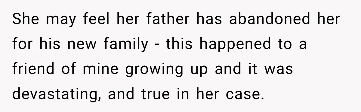 She may feel her father has abandoned her for his new family - this happened to a friend of mine growing up and it was devastating, and true in her...