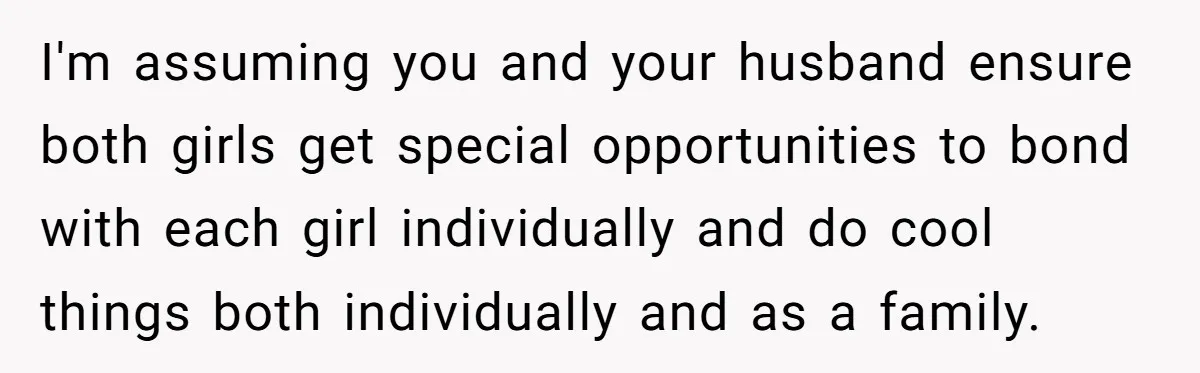 I'm assuming you and your husband ensure both girls get special opportunities to bond with each girl individually and do cool things both individually and as a family.