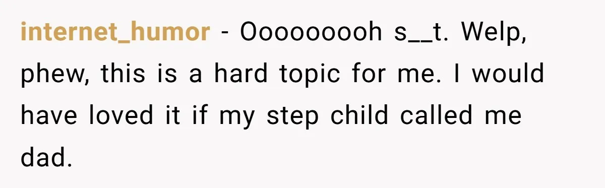 internet_humor − Ooooooooh s__t. Welp, phew, this is a hard topic for me. I would have loved it if my step child called me dad.