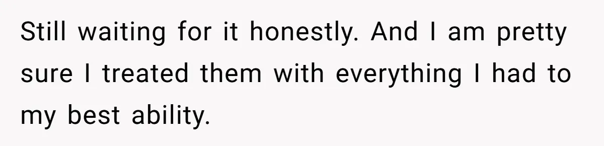 Still waiting for it honestly. And I am pretty sure I treated them with everything I had to my best ability.