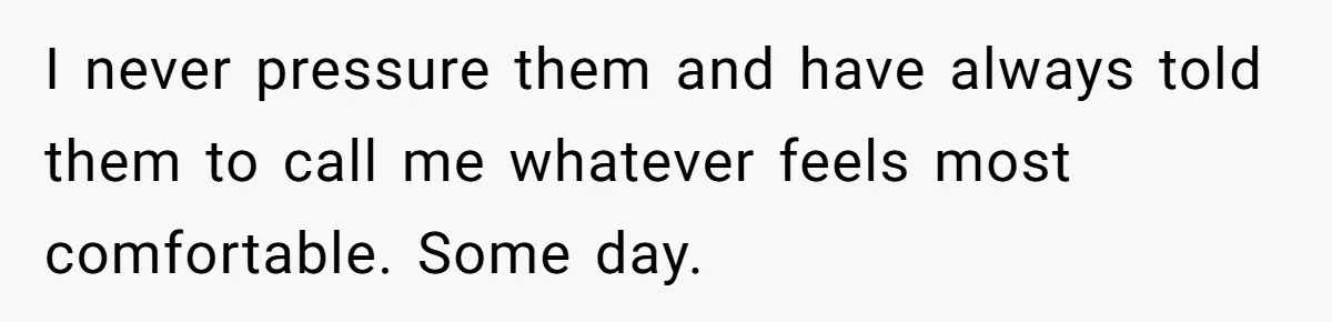 I never pressure them and have always told them to call me whatever feels most comfortable. Some day.