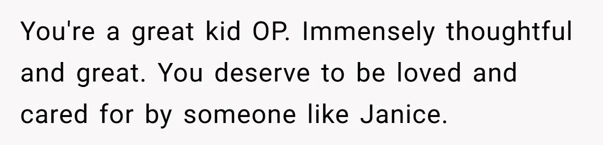 You're a great kid OP. Immensely thoughtful and great. You deserve to be loved and cared for by someone like Janice.