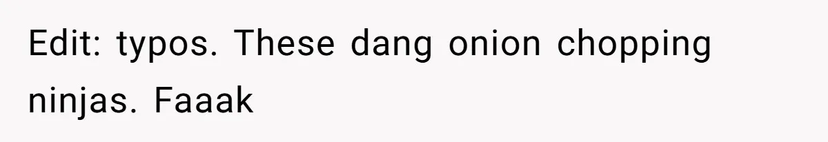 Edit: typos. These dang onion chopping ninjas. Faaak