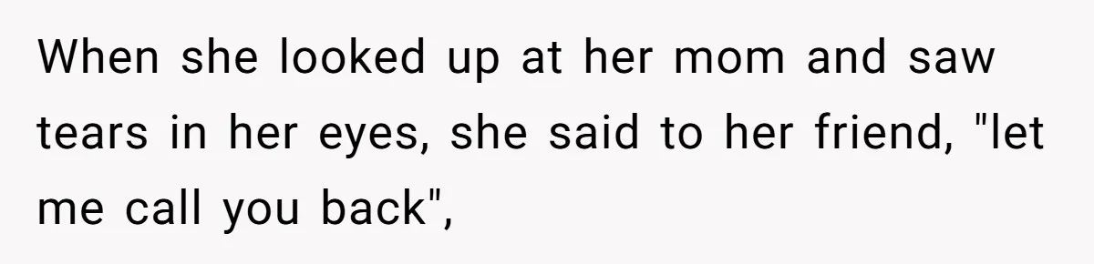 When she looked up at her mom and saw tears in her eyes, she said to her friend, "let me call you back",