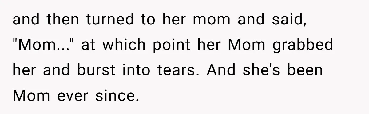 and then turned to her mom and said, "Mom..." at which point her Mom grabbed her and burst into tears. And she's been Mom ever since.