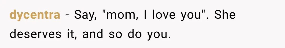 dycentra − Say, "mom, I love you". She deserves it, and so do you.