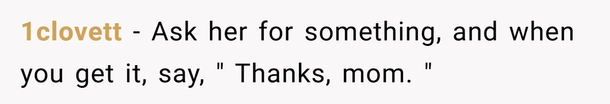 1clovett − Ask her for something, and when you get it, say, " Thanks, mom. "