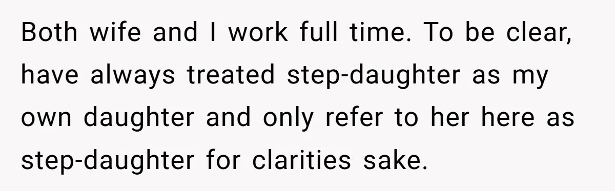 Both wife and I work full time. To be clear, have always treated step-daughter as my own daughter and only refer to her here as step-daughter for clarities sake.