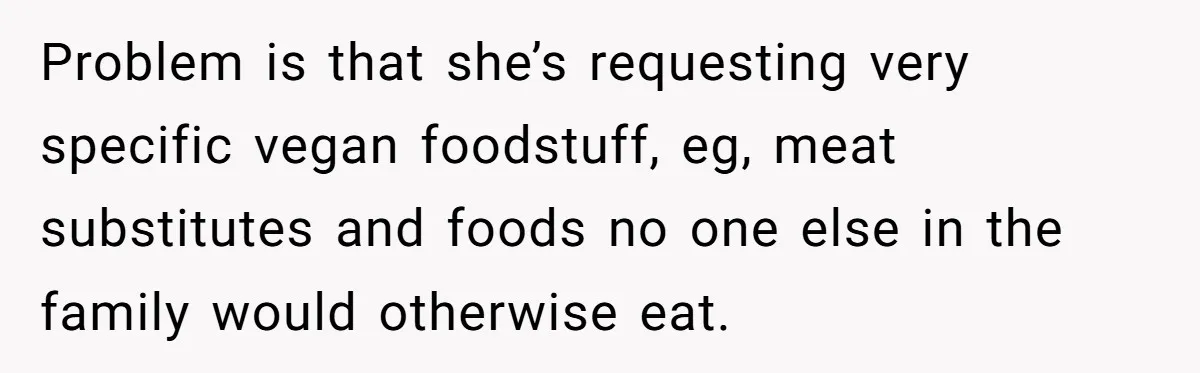 Problem is that she’s requesting very specific vegan foodstuff, eg, meat substitutes and foods no one else in the family would otherwise eat.
