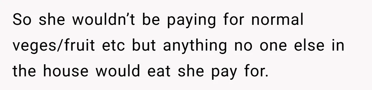 So she wouldn’t be paying for normal veges/fruit etc but anything no one else in the house would eat she pay for.