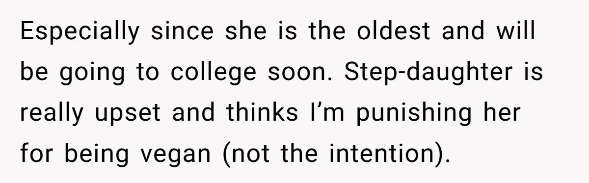 Especially since she is the oldest and will be going to college soon. Step-daughter is really upset and thinks I’m punishing her for being vegan (not the intention).