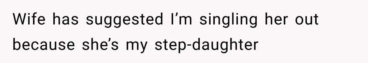 Wife has suggested I’m singling her out because she’s my step-daughter