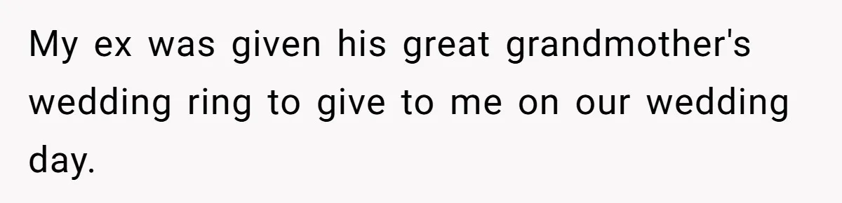 My ex was given his great grandmother's wedding ring to give to me on our wedding day.