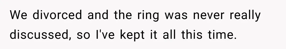 We divorced and the ring was never really discussed, so I've kept it all this time.