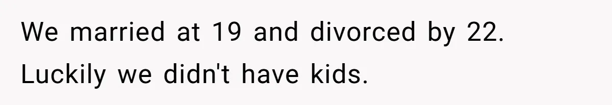 We married at 19 and divorced by 22. Luckily we didn't have kids.
