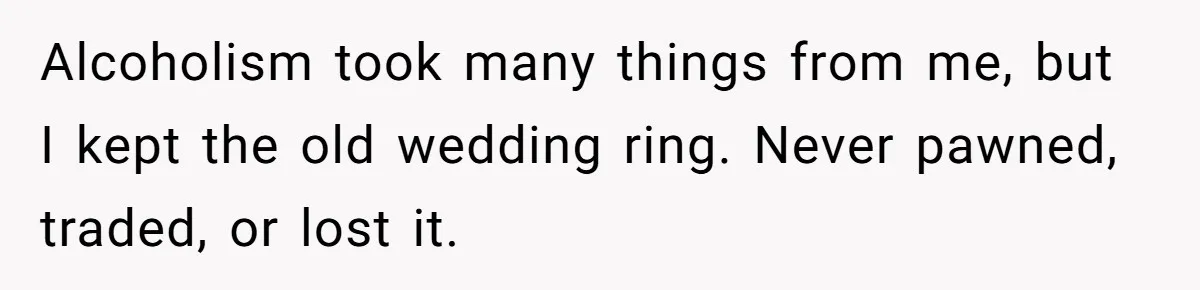 Alcoholism took many things from me, but I kept the old wedding ring. Never pawned, traded, or lost it.