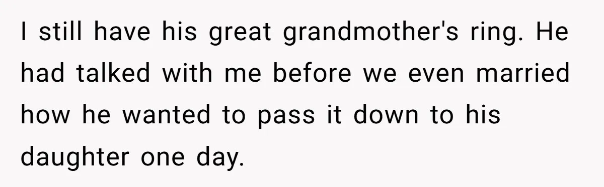 I still have his great grandmother's ring. He had talked with me before we even married how he wanted to pass it down to his daughter one day.