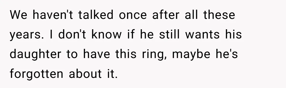 We haven't talked once after all these years. I don't know if he still wants his daughter to have this ring, maybe he's forgotten about it.
