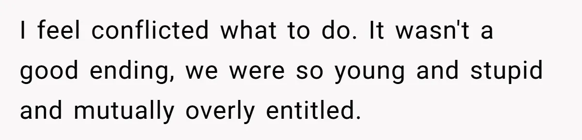 I feel conflicted what to do. It wasn't a good ending, we were so young and stupid and mutually overly entitled.