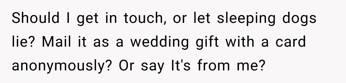 Should I get in touch, or let sleeping dogs lie? Mail it as a wedding gift with a card anonymously? Or say It's from me?
