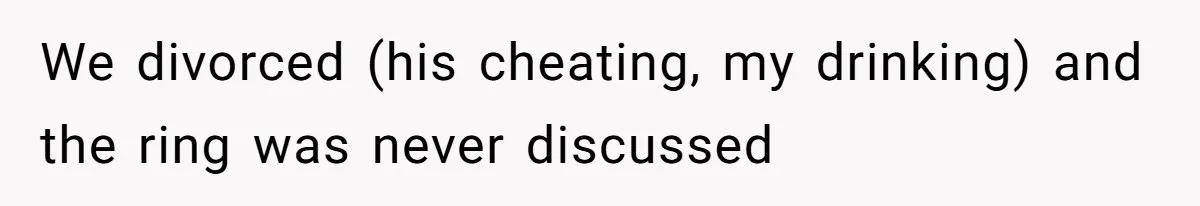 We divorced (his cheating, my drinking) and the ring was never discussed