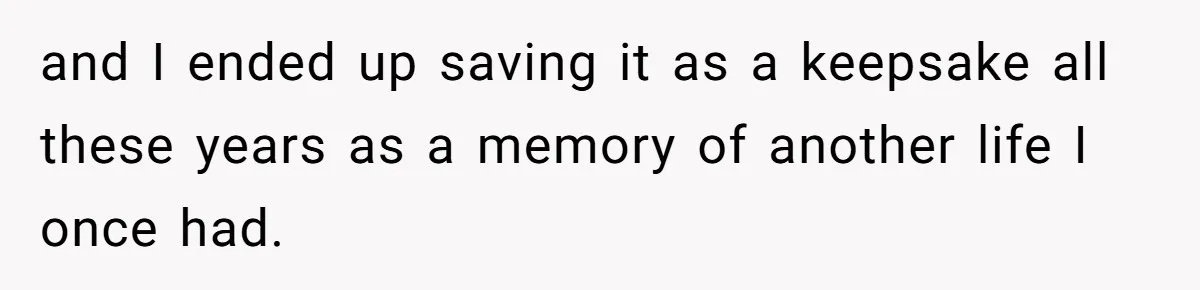 and I ended up saving it as a keepsake all these years as a memory of another life I once had.