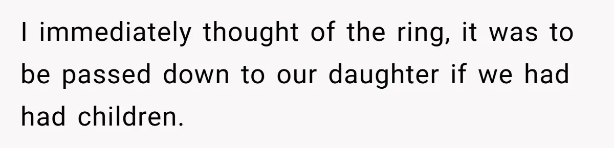I immediately thought of the ring, it was to be passed down to our daughter if we had had children.