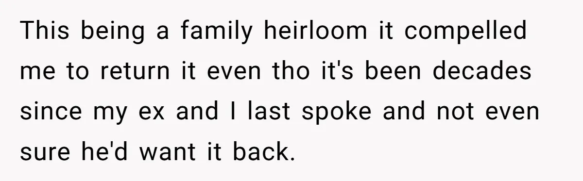 This being a family heirloom it compelled me to return it even tho it's been decades since my ex and I last spoke and not even sure he'd want it...