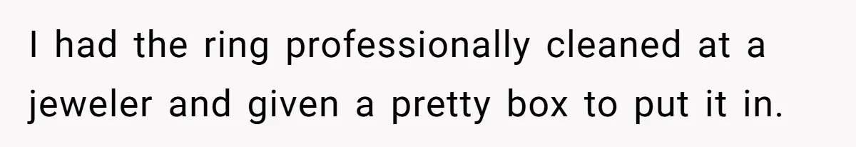 I had the ring professionally cleaned at a jeweler and given a pretty box to put it in.