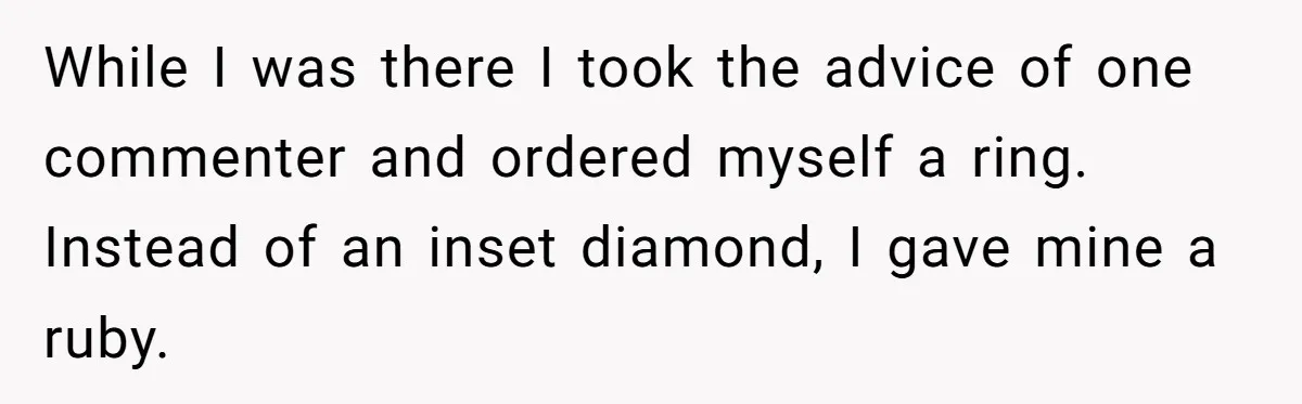 While I was there I took the advice of one commenter and ordered myself a ring. Instead of an inset diamond, I gave mine a ruby.