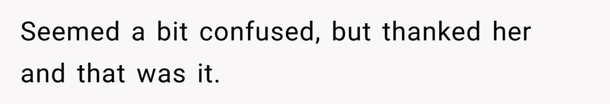 Seemed a bit confused, but thanked her and that was it.