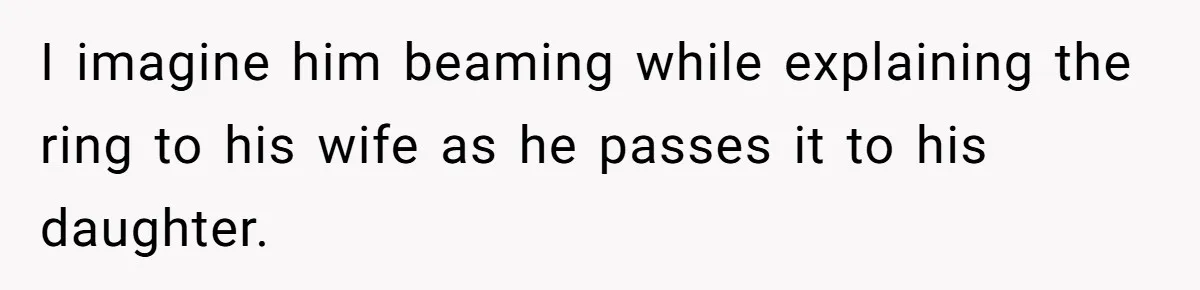 I imagine him beaming while explaining the ring to his wife as he passes it to his daughter.