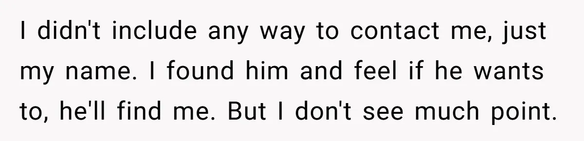 I didn't include any way to contact me, just my name. I found him and feel if he wants to, he'll find me. But I don't see much point.