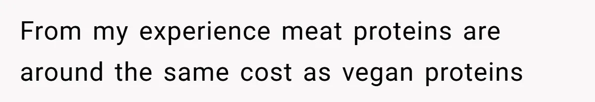 From my experience meat proteins are around the same cost as vegan proteins