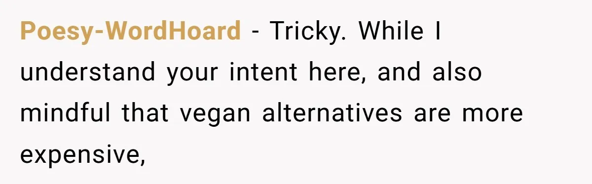 Poesy-WordHoard − Tricky. While I understand your intent here, and also mindful that vegan alternatives are more expensive,