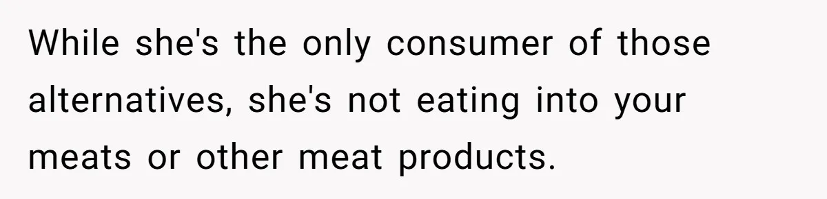 While she's the only consumer of those alternatives, she's not eating into your meats or other meat products.