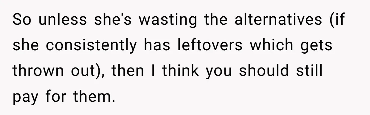 So unless she's wasting the alternatives (if she consistently has leftovers which gets thrown out), then I think you should still pay for them.