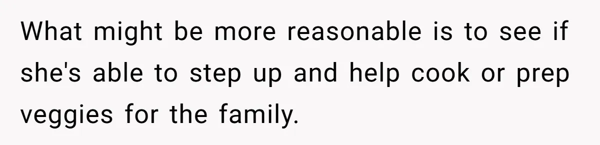What might be more reasonable is to see if she's able to step up and help cook or prep veggies for the family.