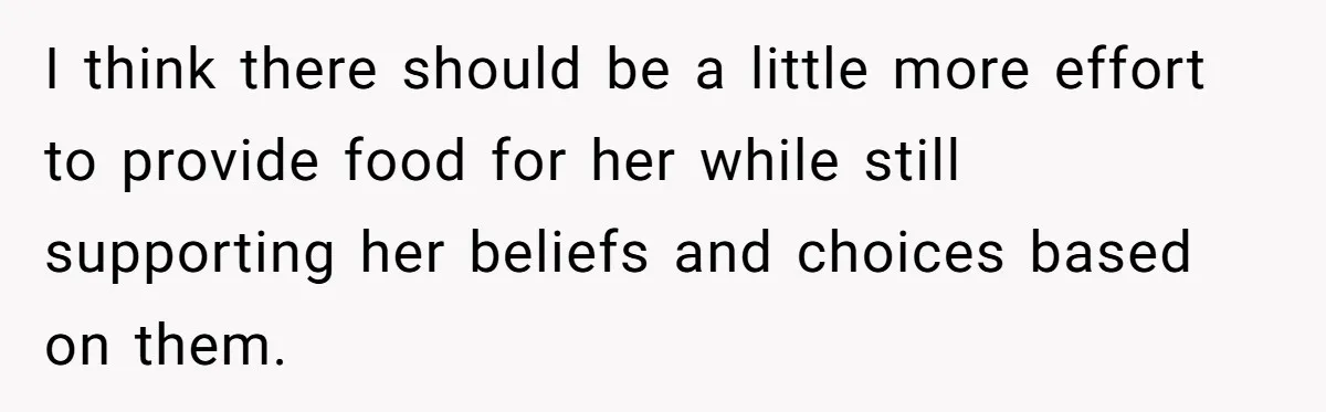 I think there should be a little more effort to provide food for her while still supporting her beliefs and choices based on them.