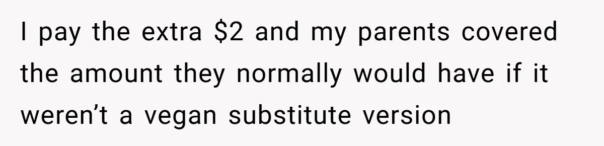 I pay the extra $2 and my parents covered the amount they normally would have if it weren’t a vegan substitute version