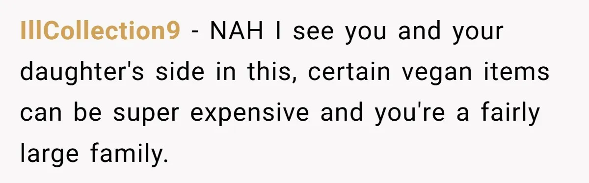 IllCollection9 − NAH I see you and your daughter's side in this, certain vegan items can be super expensive and you're a fairly large family.