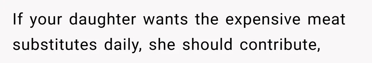 If your daughter wants the expensive meat substitutes daily, she should contribute,