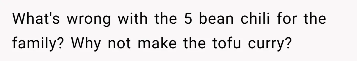 What's wrong with the 5 bean chili for the family? Why not make the tofu curry?