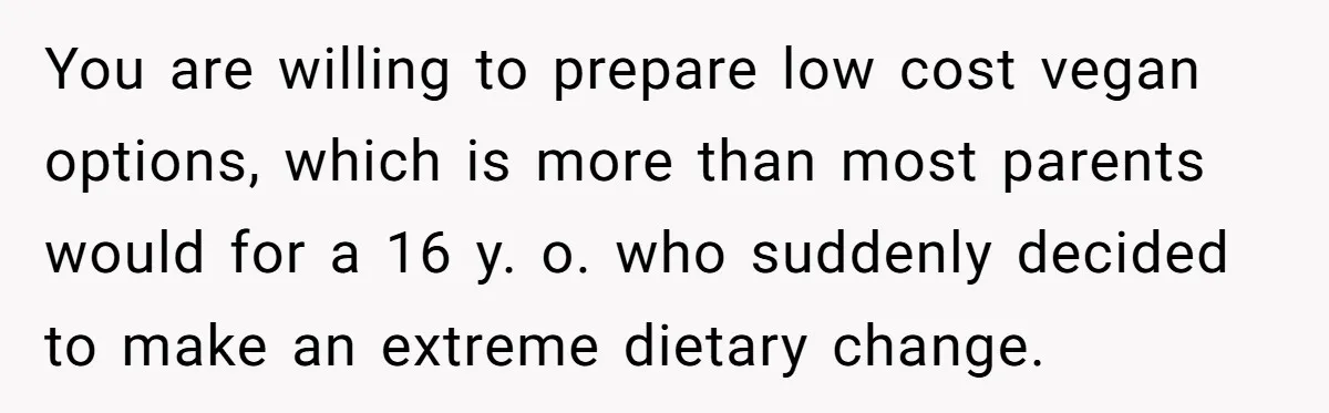 You are willing to prepare low cost vegan options, which is more than most parents would for a 16 y. o. who suddenly decided to make an extreme dietary change.