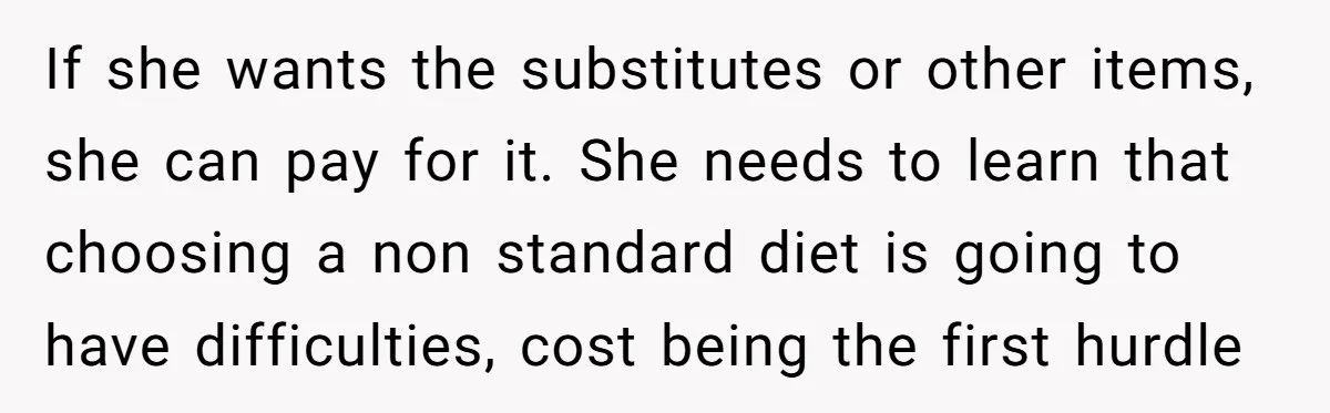 If she wants the substitutes or other items, she can pay for it. She needs to learn that choosing a non standard diet is going to have difficulties, cost being...