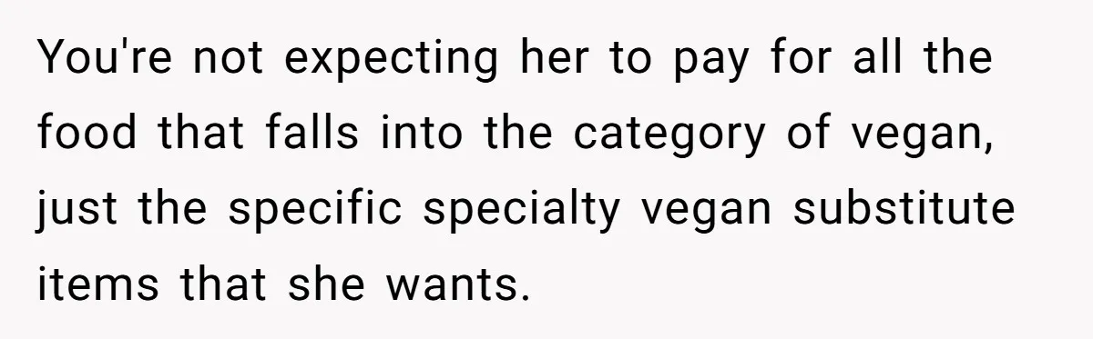 You're not expecting her to pay for all the food that falls into the category of vegan, just the specific specialty vegan substitute items that she wants.