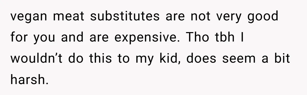 vegan meat substitutes are not very good for you and are expensive. Tho tbh I wouldn’t do this to my kid, does seem a bit harsh.