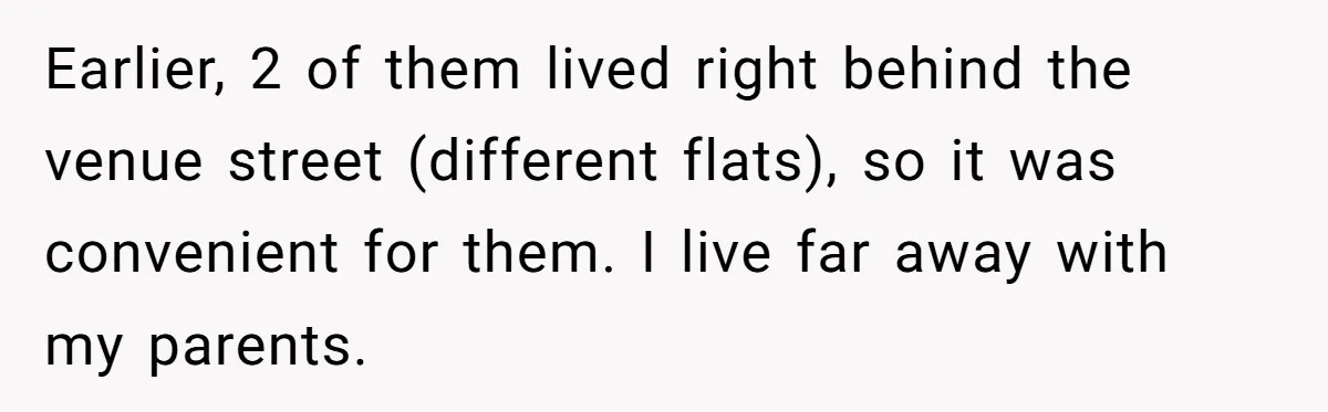 Earlier, 2 of them lived right behind the venue street (different flats), so it was convenient for them. I live far away with my parents.