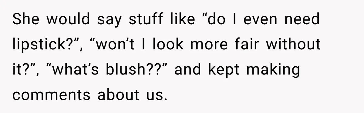 She would say stuff like “do I even need lipstick?”, “won’t I look more fair without it?”, “what’s blush??” and kept making comments about us.