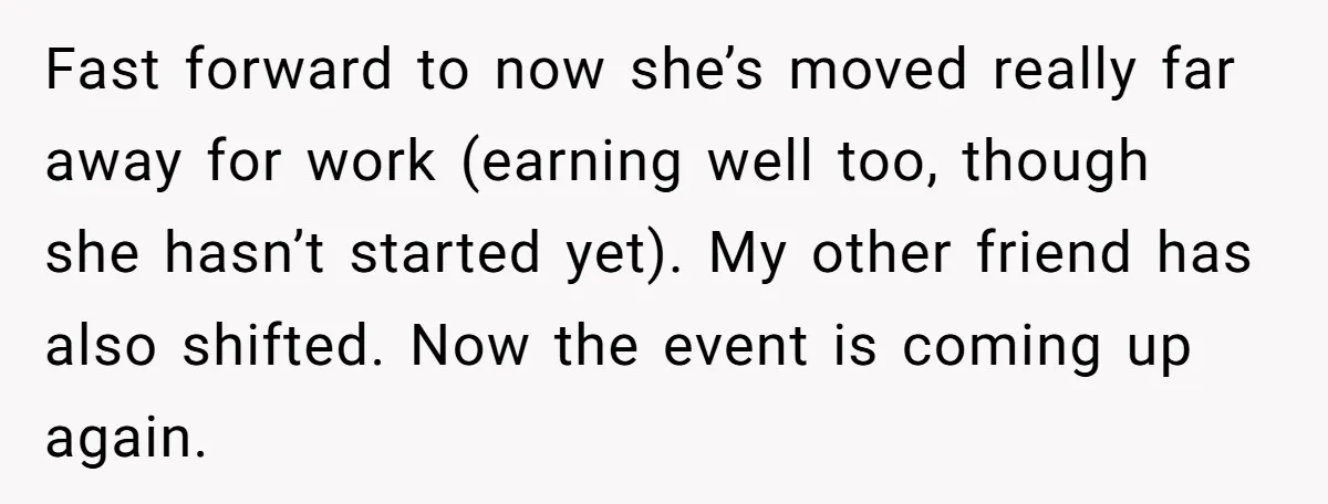 Fast forward to now she’s moved really far away for work (earning well too, though she hasn’t started yet). My other friend has also shifted. Now the event is coming...
